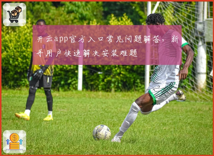 开云app官方入口常见问题解答，新手用户快速解决安装难题