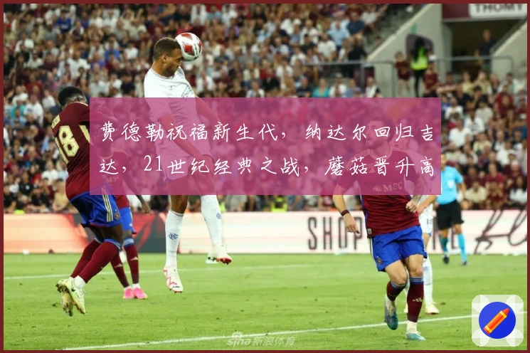 费德勒祝福新生代，纳达尔回归吉达，21世纪经典之战，蘑菇晋升高位