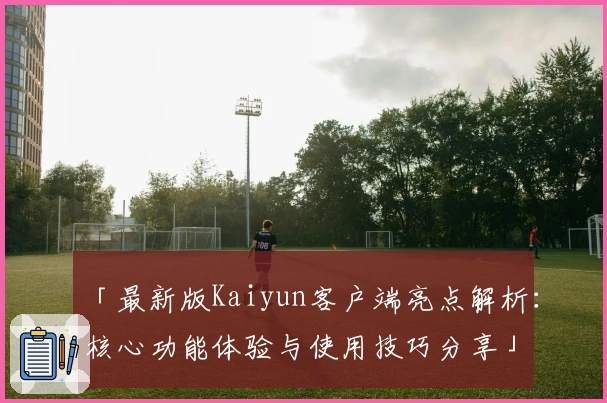 「最新版Kaiyun客户端亮点解析：核心功能体验与使用技巧分享」