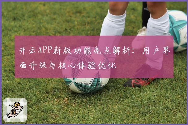 开云APP新版功能亮点解析：用户界面升级与核心体验优化