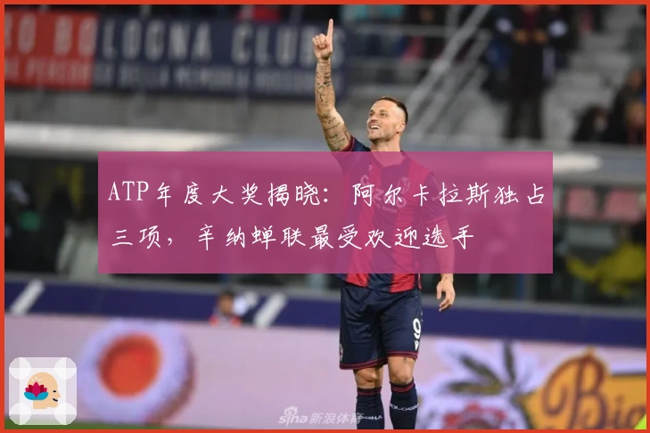 ATP年度大奖揭晓：阿尔卡拉斯独占三项，辛纳蝉联最受欢迎选手