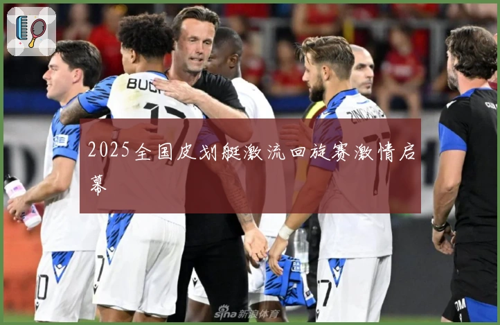 2025全国皮划艇激流回旋赛激情启幕