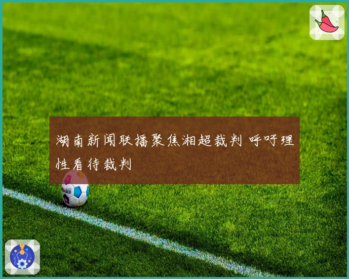 湖南新闻联播聚焦湘超裁判 呼吁理性看待裁判