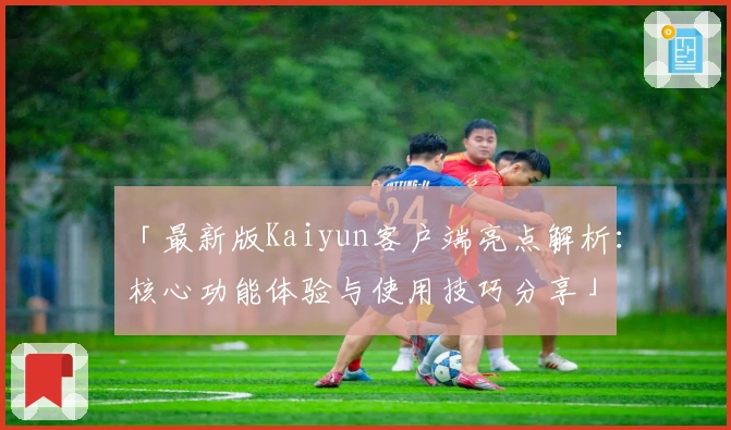 「最新版Kaiyun客户端亮点解析：核心功能体验与使用技巧分享」