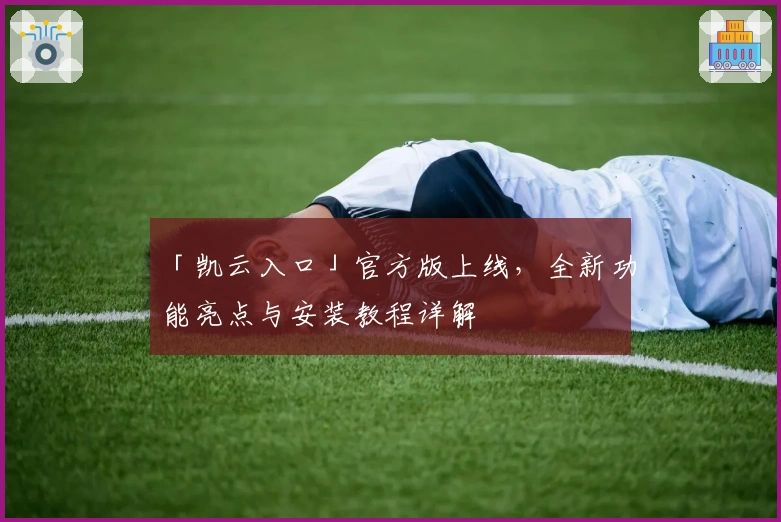 「凯云入口」官方版上线，全新功能亮点与安装教程详解