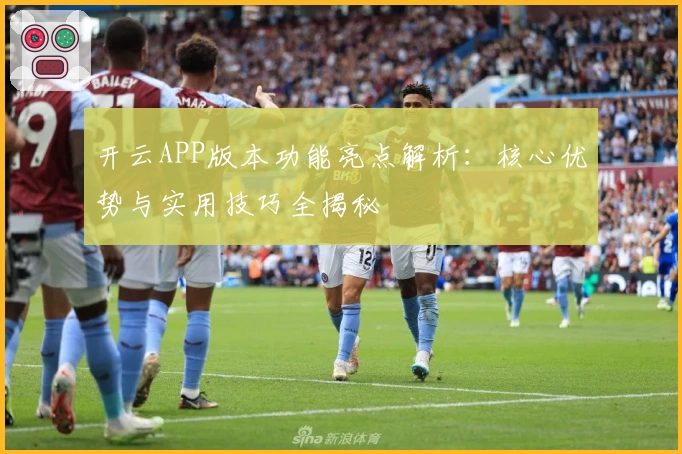 开云APP版本功能亮点解析：核心优势与实用技巧全揭秘