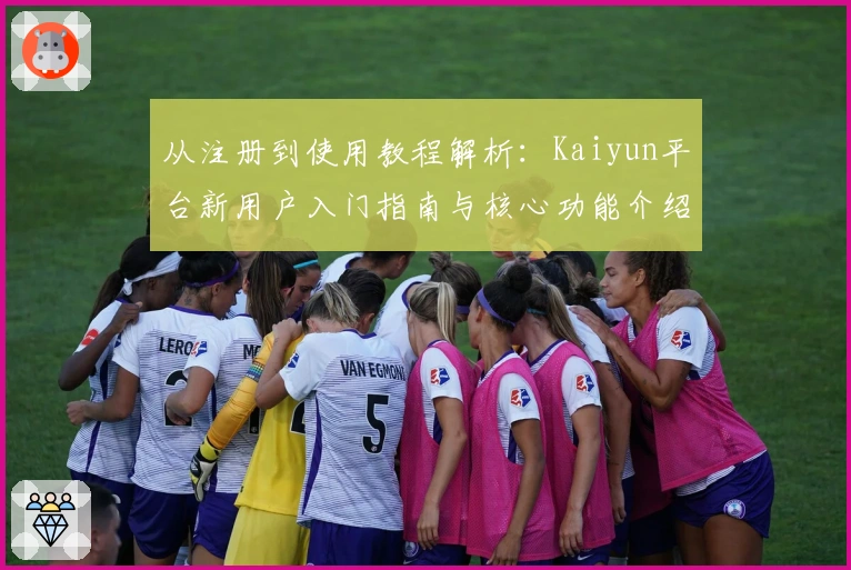 从注册到使用教程解析：Kaiyun平台新用户入门指南与核心功能介绍