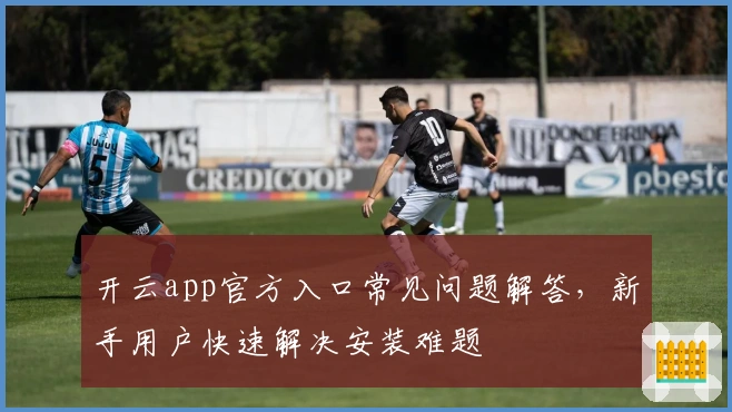 开云app官方入口常见问题解答，新手用户快速解决安装难题