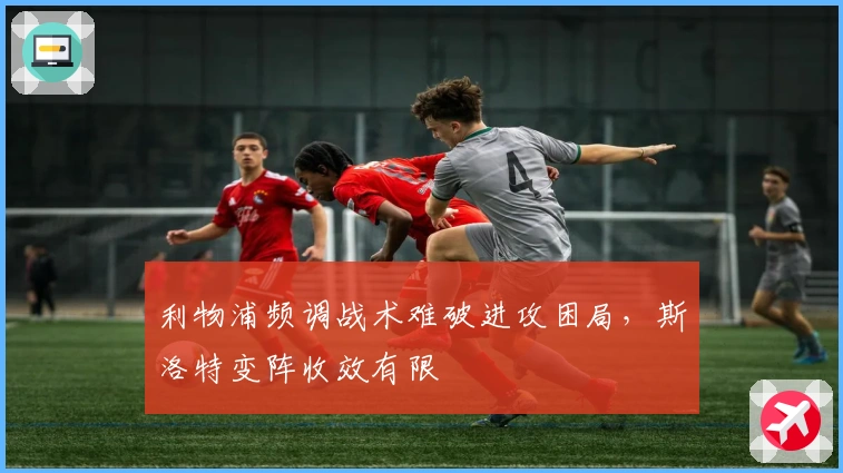 利物浦频调战术难破进攻困局，斯洛特变阵收效有限