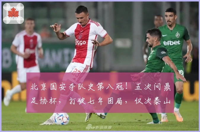 北京国安夺队史第八冠！五次问鼎足协杯，打破七年困局，仅次泰山超越申花
