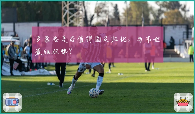 罗慕洛是否值得国足归化，与韦世豪组双锋？