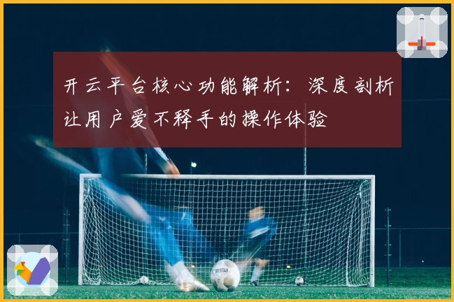 开云平台核心功能解析：深度剖析让用户爱不释手的操作体验
