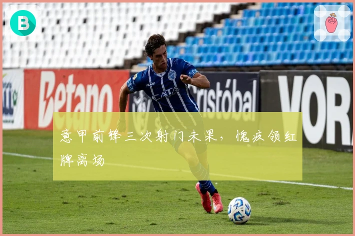 意甲前锋三次射门未果，愧疚领红牌离场