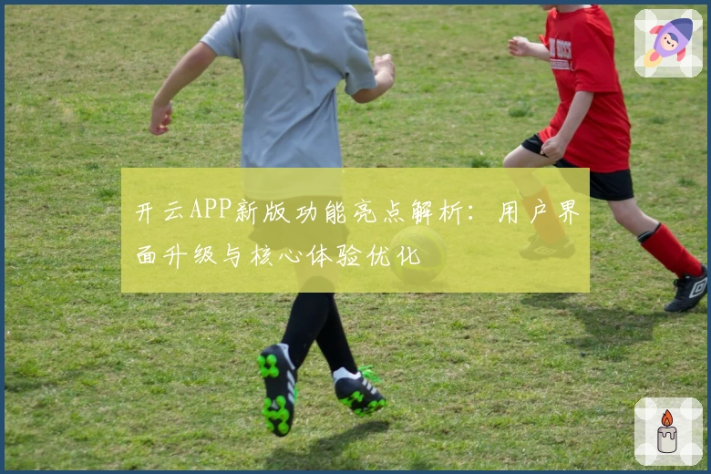 开云APP新版功能亮点解析：用户界面升级与核心体验优化