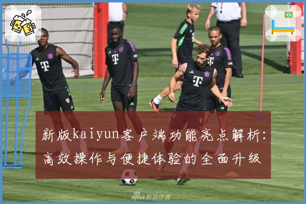 新版kaiyun客户端功能亮点解析：高效操作与便捷体验的全面升级