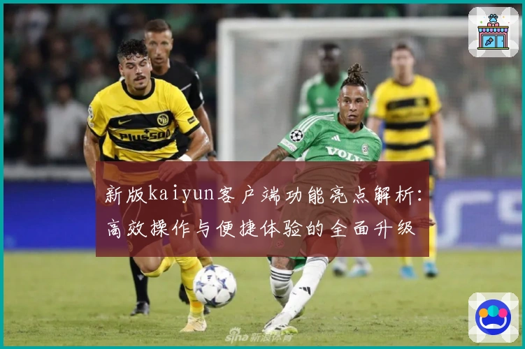 新版kaiyun客户端功能亮点解析:高效操作与便捷体验的全面升级