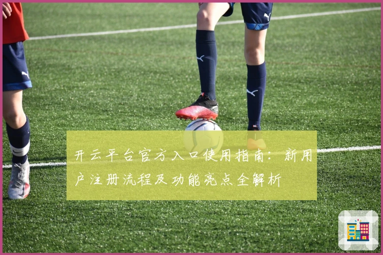 开云平台官方入口使用指南：新用户注册流程及功能亮点全解析
