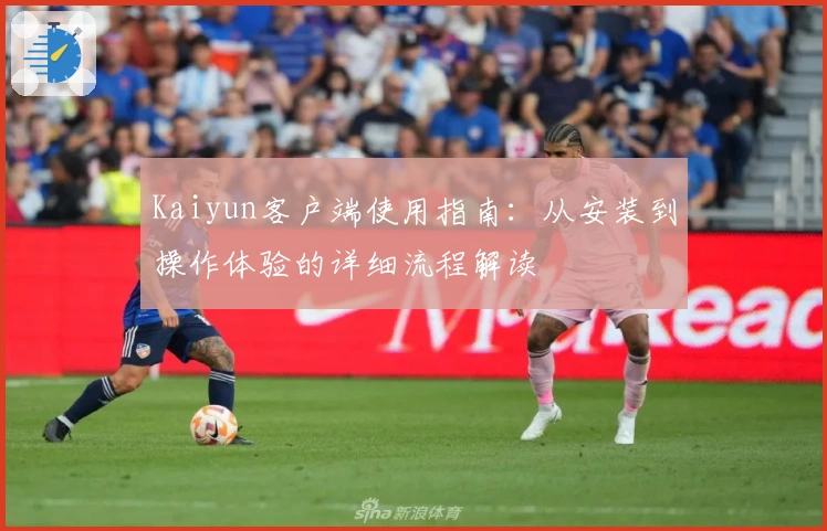 Kaiyun客户端使用指南：从安装到操作体验的详细流程解读