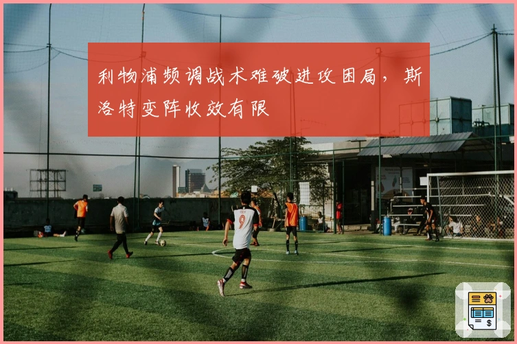 利物浦频调战术难破进攻困局，斯洛特变阵收效有限