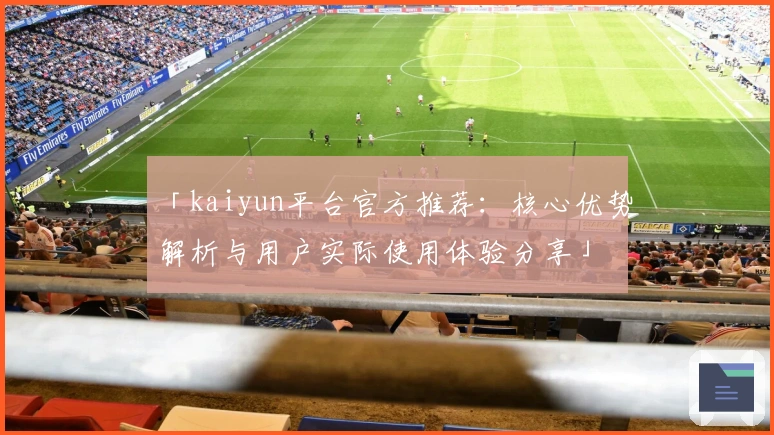 「kaiyun平台官方推荐：核心优势解析与用户实际使用体验分享」