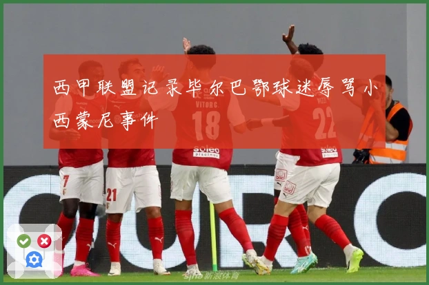 西甲联盟记录毕尔巴鄂球迷辱骂小西蒙尼事件