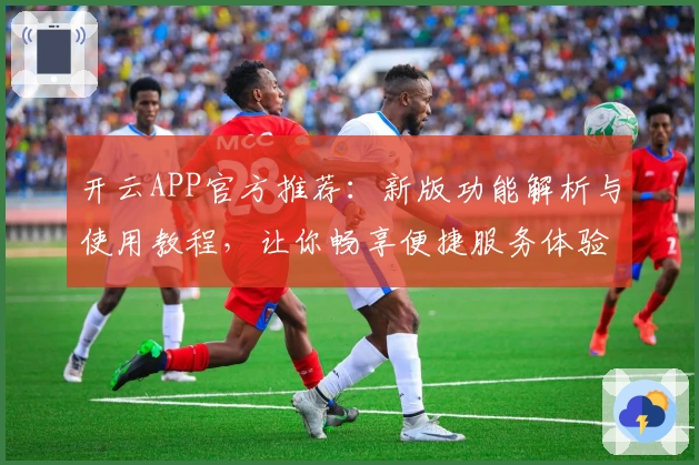 开云APP官方推荐：新版功能解析与使用教程，让你畅享便捷服务体验
