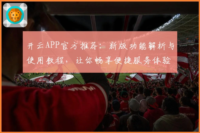 开云APP官方推荐：新版功能解析与使用教程，让你畅享便捷服务体验