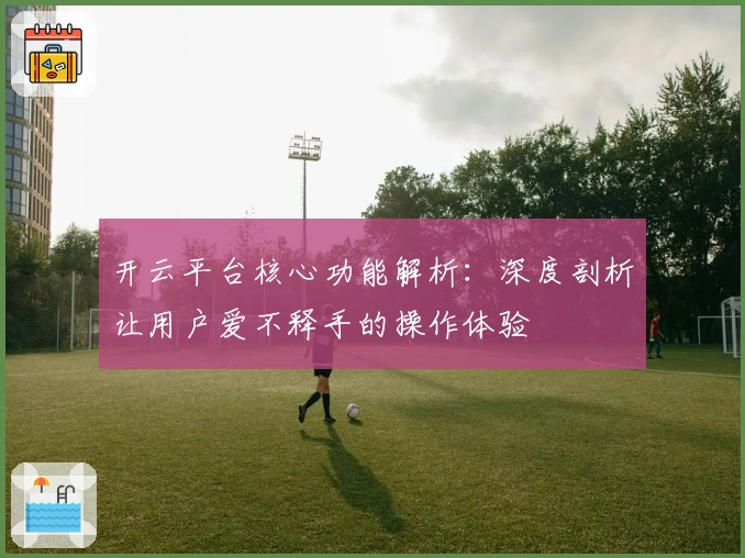 开云平台核心功能解析：深度剖析让用户爱不释手的操作体验