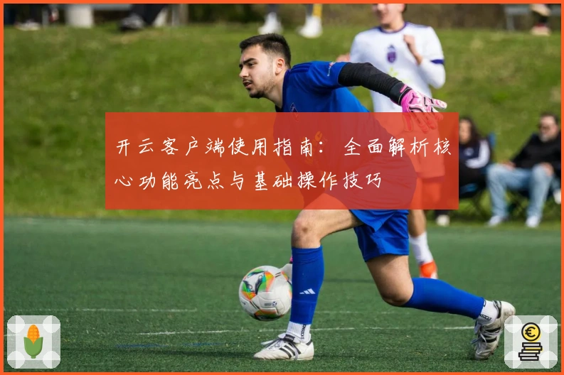 开云客户端使用指南：全面解析核心功能亮点与基础操作技巧