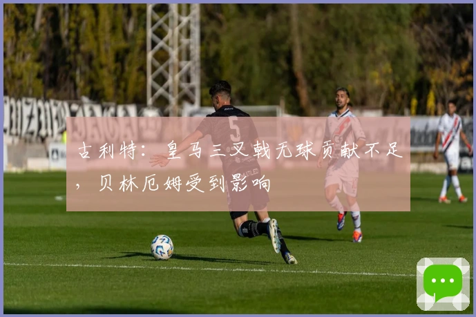 古利特：皇马三叉戟无球贡献不足，贝林厄姆受到影响