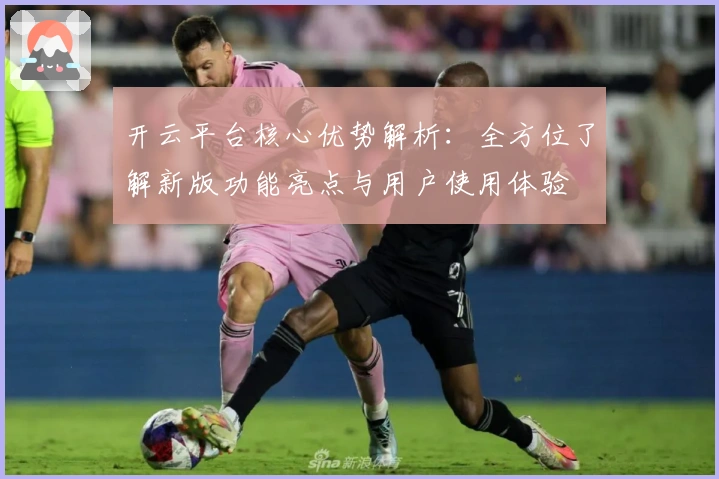 开云平台核心优势解析：全方位了解新版功能亮点与用户使用体验