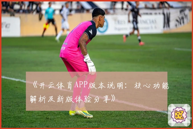 《开云体育APP版本说明：核心功能解析及新版体验分享》