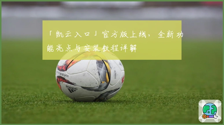 「凯云入口」官方版上线，全新功能亮点与安装教程详解