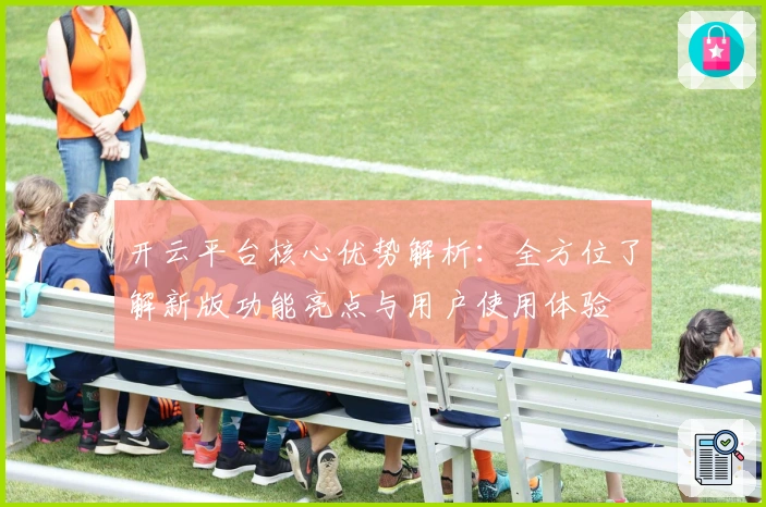 开云平台核心优势解析：全方位了解新版功能亮点与用户使用体验