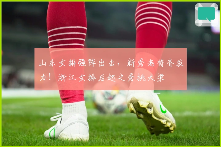 山东女排强阵出击，新秀老将齐发力！浙江女排后起之秀挑大梁