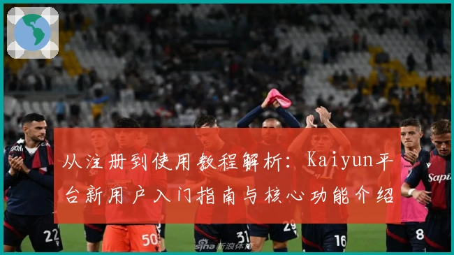 从注册到使用教程解析：Kaiyun平台新用户入门指南与核心功能介绍